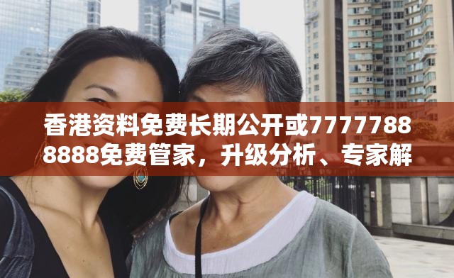 香港资料免费长期公开或77777888888免费管家，升级分析、专家解读解释与落实,谨防华而不实包装
