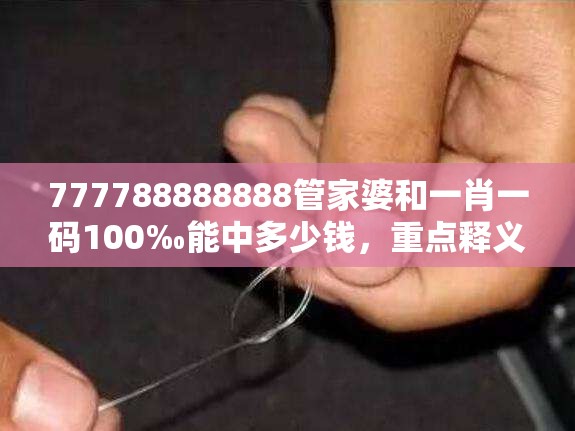 777788888888管家婆和一肖一码100‰能中多少钱，重点释义、解释与落实,警惕不实的钓鱼钩