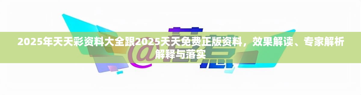 2025年天天彩资料大全跟2025天天免费正版资料，效果解读、专家解析解释与落实
