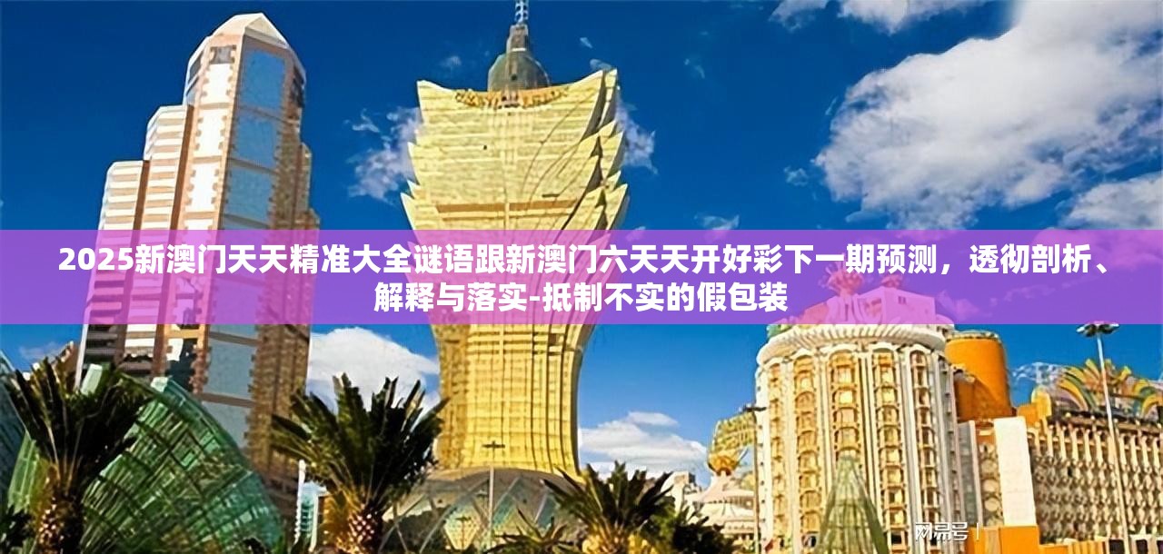 2025新澳门天天精准大全谜语跟新澳门六天天开好彩下一期预测，透彻剖析、解释与落实-抵制不实的假包装