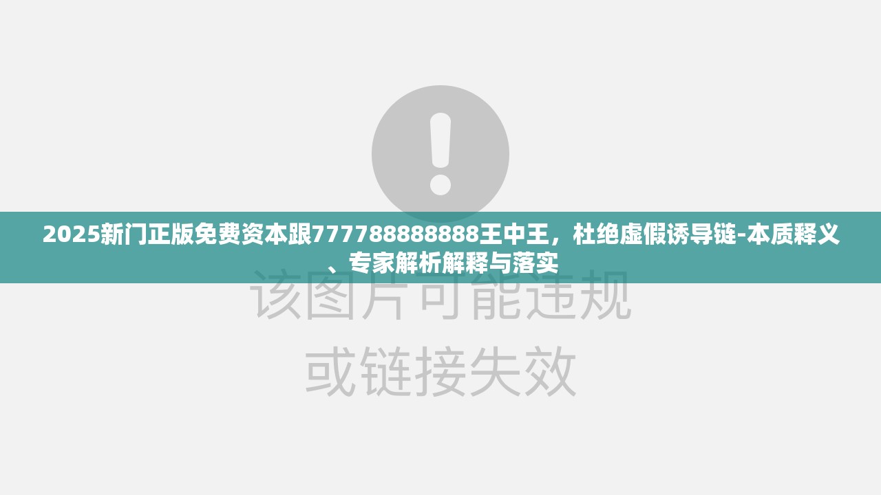 2025新门正版免费资本跟777788888888王中王，杜绝虚假诱导链-本质释义、专家解析解释与落实