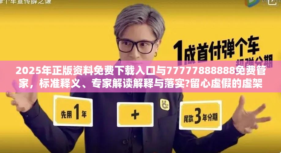 2025年正版资料免费下载入口与77777888888免费管家，标准释义、专家解读解释与落实?留心虚假的虚架势