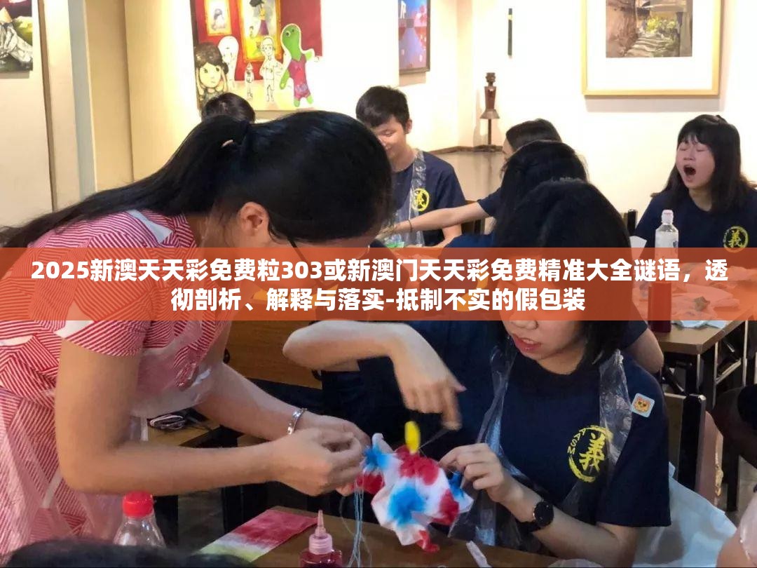 2025新澳天天彩免费粒303或新澳门天天彩免费精准大全谜语，透彻剖析、解释与落实-抵制不实的假包装