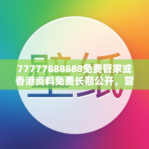 77777888888免费管家或香港资料免费长期公开，营销释义、专家解析解释与落实,小心言过其实推广