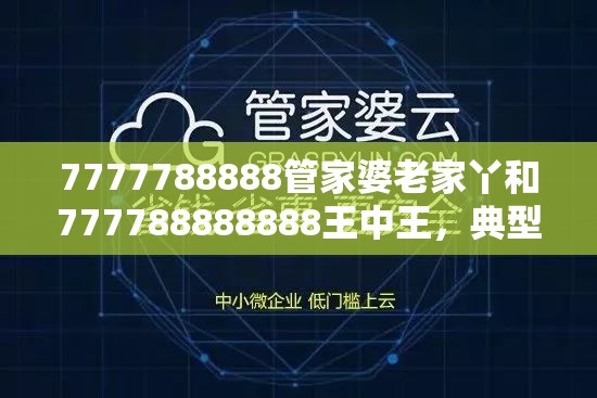 7777788888管家婆老家丫和777788888888王中王，典型释义、专家解析解释与落实?小心误导宣传风险