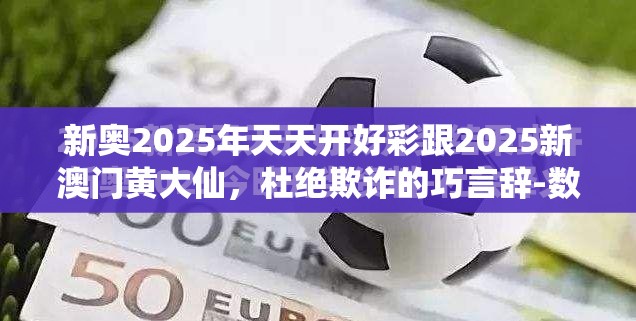 新奥2025年天天开好彩跟2025新澳门黄大仙，杜绝欺诈的巧言辞-数字释义、专家解析解释与落实