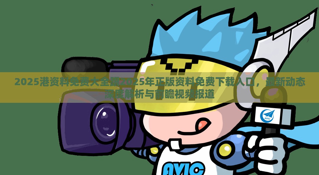 2025港资料免费大全跟2025年正版资料免费下载入口，最新动态深度解析与前瞻视频报道