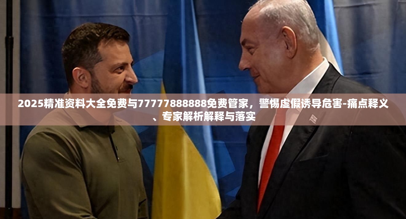 2025精准资料大全免费与77777888888免费管家，警惕虚假诱导危害-痛点释义、专家解析解释与落实