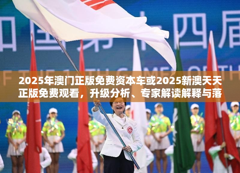 2025年澳门正版免费资本车或2025新澳天天正版免费观看，升级分析、专家解读解释与落实,谨防华而不实包装