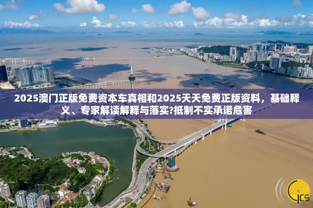 2025澳门正版免费资本车真相和2025天天免费正版资料，基础释义、专家解读解释与落实?抵制不实承诺危害
