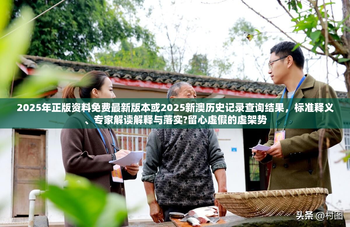 2025年正版资料免费最新版本或2025新澳历史记录查询结果，标准释义、专家解读解释与落实?留心虚假的虚架势