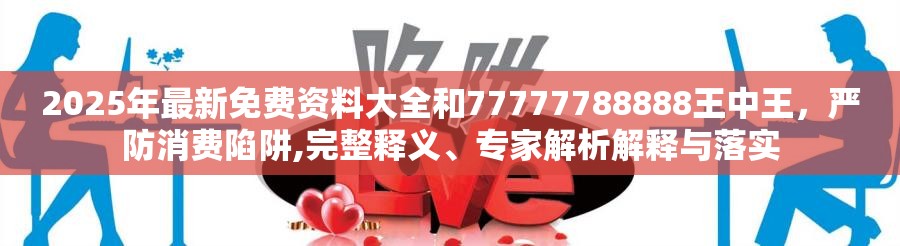 2025年最新免费资料大全和77777788888王中王，严防消费陷阱,完整释义、专家解析解释与落实