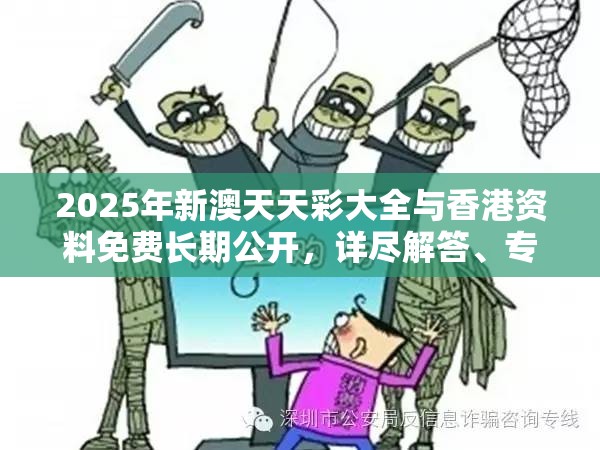 2025年新澳天天彩大全与香港资料免费长期公开，详尽解答、专家解读解释与落实?小心虚假的陷阱