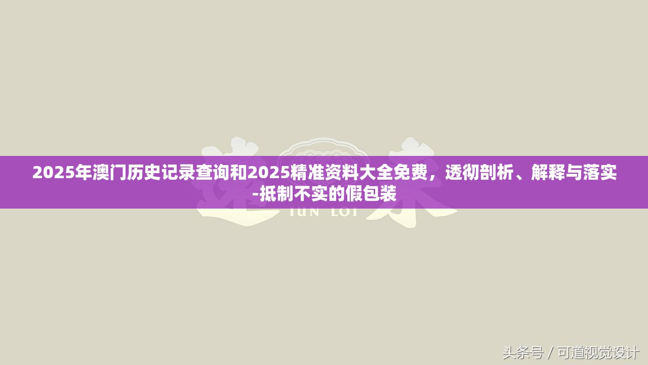 2025年澳门历史记录查询和2025精准资料大全免费，透彻剖析、解释与落实-抵制不实的假包装