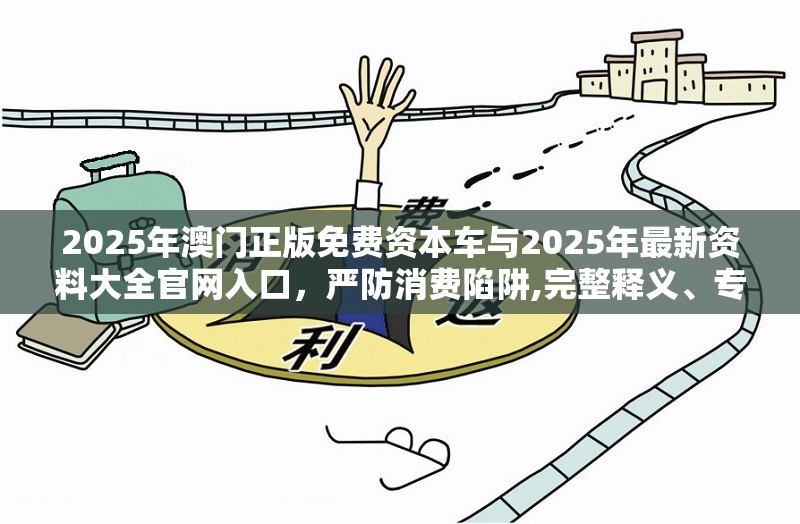 2025年澳门正版免费资本车与2025年最新资料大全官网入口，严防消费陷阱,完整释义、专家解析解释与落实