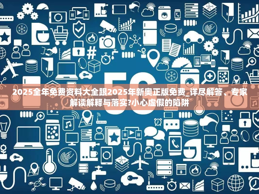 2025全年免费资料大全跟2025年新奥正版免费_详尽解答、专家解读解释与落实?小心虚假的陷阱