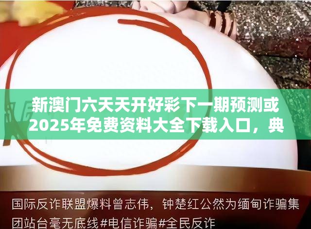 新澳门六天天开好彩下一期预测或2025年免费资料大全下载入口，典型释义、专家解析解释与落实?小心误导宣传风险