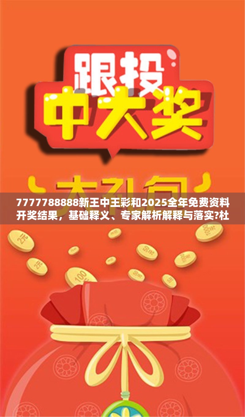 7777788888新王中王彩和2025全年免费资料开奖结果，基础释义、专家解析解释与落实?杜绝虚假诱导词