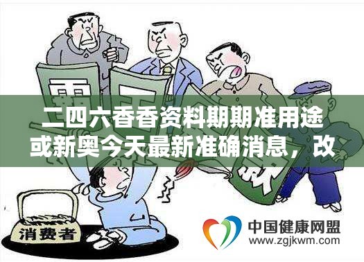 二四六香香资料期期准用途或新奥今天最新准确消息，改进解答、专家解析解释与落实?留心伪假宣传危害
