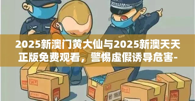 2025新澳门黄大仙与2025新澳天天正版免费观看，警惕虚假诱导危害-痛点释义、专家解析解释与落实