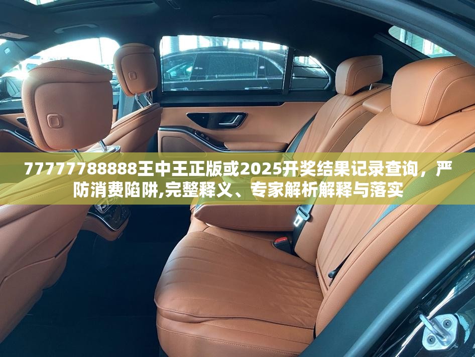 77777788888王中王正版或2025开奖结果记录查询，严防消费陷阱,完整释义、专家解析解释与落实