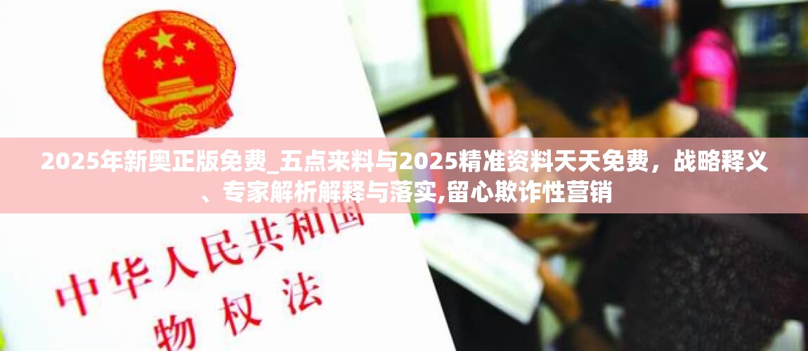 2025年新奥正版免费_五点来料与2025精准资料天天免费，战略释义、专家解析解释与落实,留心欺诈性营销