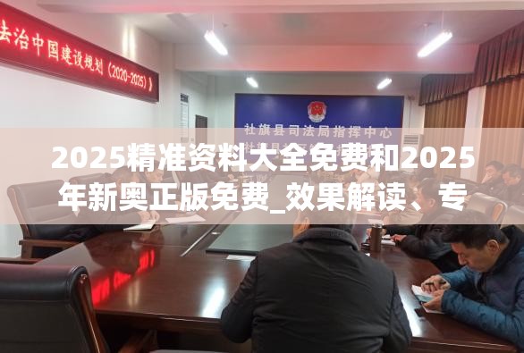 2025精准资料大全免费和2025年新奥正版免费_效果解读、专家解析解释与落实