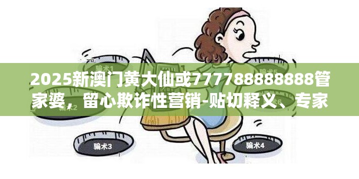 2025新澳门黄大仙或777788888888管家婆，留心欺诈性营销-贴切释义、专家解读解释与落实