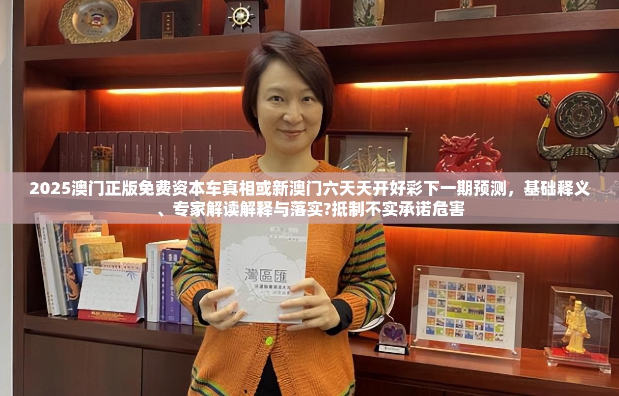 2025澳门正版免费资本车真相或新澳门六天天开好彩下一期预测，基础释义、专家解读解释与落实?抵制不实承诺危害