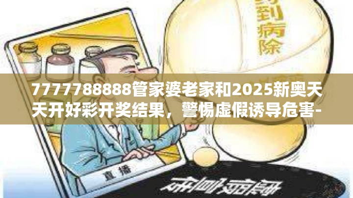 7777788888管家婆老家和2025新奥天天开好彩开奖结果，警惕虚假诱导危害-痛点释义、专家解析解释与落实