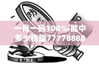 一肖一码100‰能中多少钱跟7777888888免费四肖，警惕虚假诱导危害-痛点释义、专家解析解释与落实