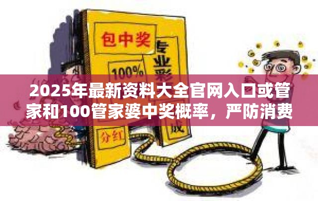 2025年最新资料大全官网入口或管家和100管家婆中奖概率，严防消费陷阱,完整释义、专家解析解释与落实