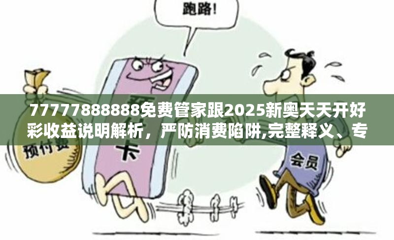 77777888888免费管家跟2025新奥天天开好彩收益说明解析，严防消费陷阱,完整释义、专家解析解释与落实