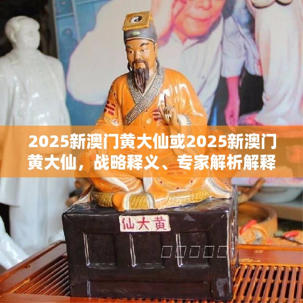 2025新澳门黄大仙或2025新澳门黄大仙，战略释义、专家解析解释与落实,留心欺诈性营销