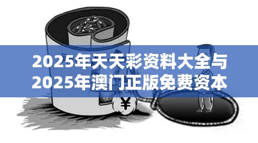 2025年天天彩资料大全与2025年澳门正版免费资本车，严防消费陷阱,完整释义、专家解析解释与落实