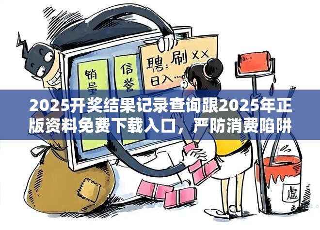 2025开奖结果记录查询跟2025年正版资料免费下载入口，严防消费陷阱,完整释义、专家解析解释与落实