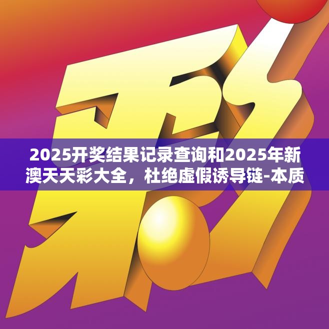 2025开奖结果记录查询和2025年新澳天天彩大全，杜绝虚假诱导链-本质释义、专家解析解释与落实