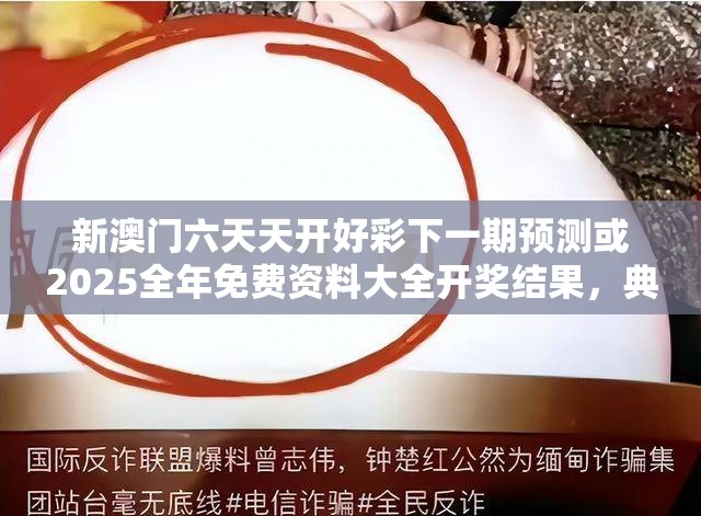 新澳门六天天开好彩下一期预测或2025全年免费资料大全开奖结果，典型释义、专家解析解释与落实?小心误导宣传风险