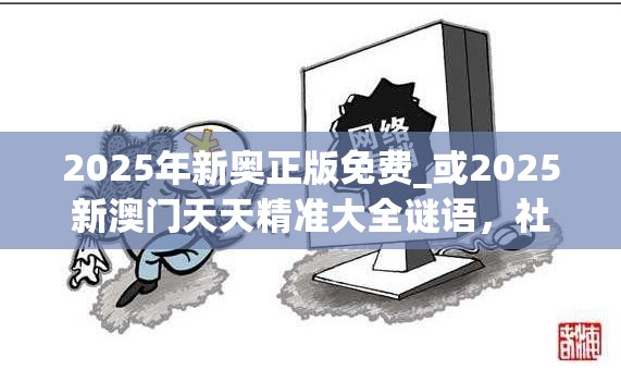 2025年新奥正版免费_或2025新澳门天天精准大全谜语，社会释义、解释与落实-留心欺诈性广告