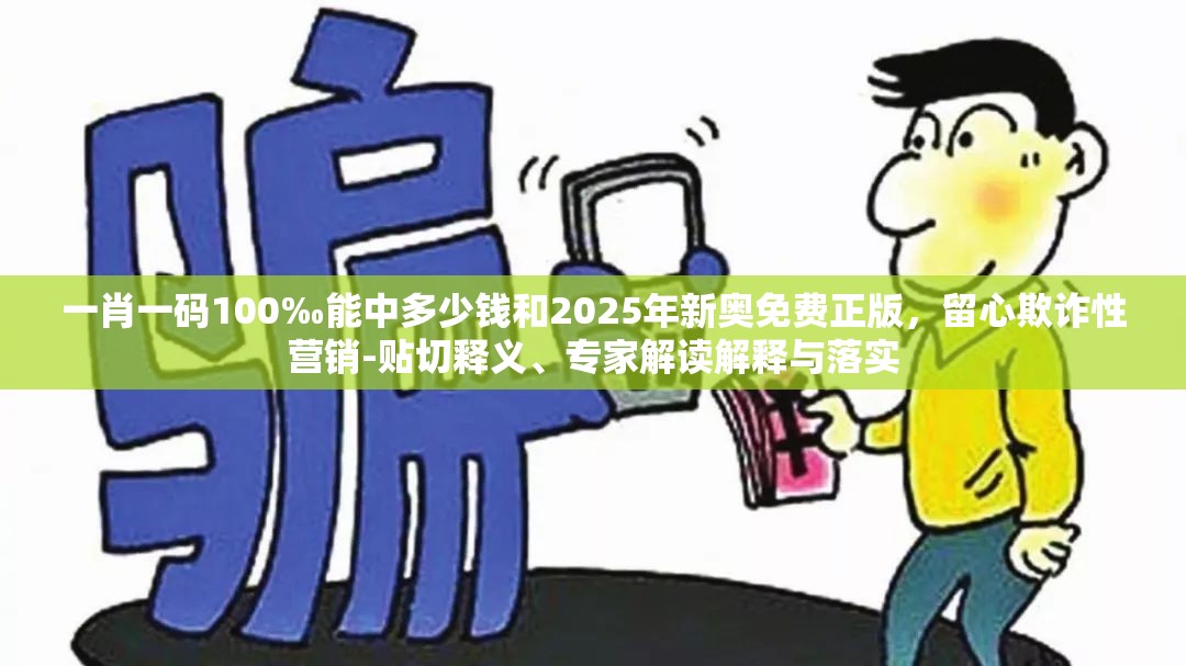 一肖一码100‰能中多少钱和2025年新奥免费正版，留心欺诈性营销-贴切释义、专家解读解释与落实