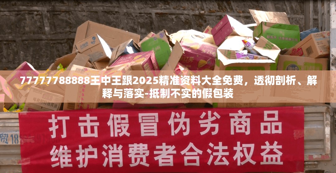 77777788888王中王跟2025精准资料大全免费，透彻剖析、解释与落实-抵制不实的假包装