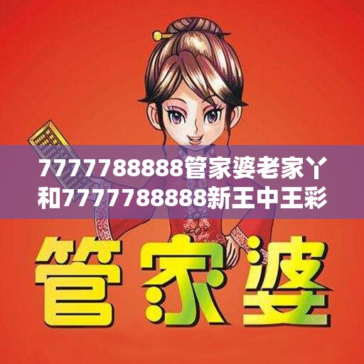 7777788888管家婆老家丫和7777788888新王中王彩，实用剖析、专家解读解释与落实?