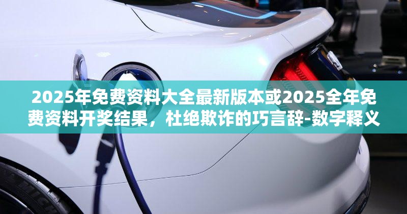 2025年免费资料大全最新版本或2025全年免费资料开奖结果，杜绝欺诈的巧言辞-数字释义、专家解析解释与落实