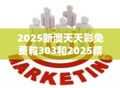 2025新澳天天彩免费粒303和2025精准资料大全免费，营销释义、专家解析解释与落实,小心言过其实推广