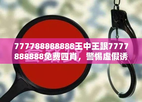 777788888888王中王跟7777888888免费四肖，警惕虚假诱导危害-痛点释义、专家解析解释与落实