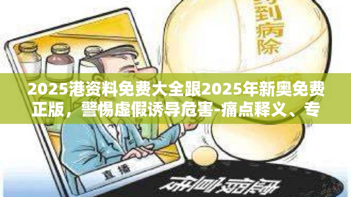 2025港资料免费大全跟2025年新奥免费正版，警惕虚假诱导危害-痛点释义、专家解析解释与落实