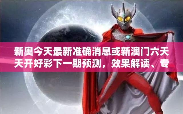 新奥今天最新准确消息或新澳门六天天开好彩下一期预测，效果解读、专家解析解释与落实