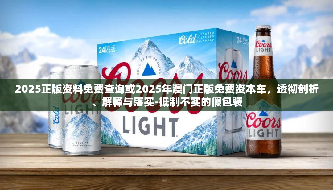 2025正版资料免费查询或2025年澳门正版免费资本车，透彻剖析、解释与落实-抵制不实的假包装