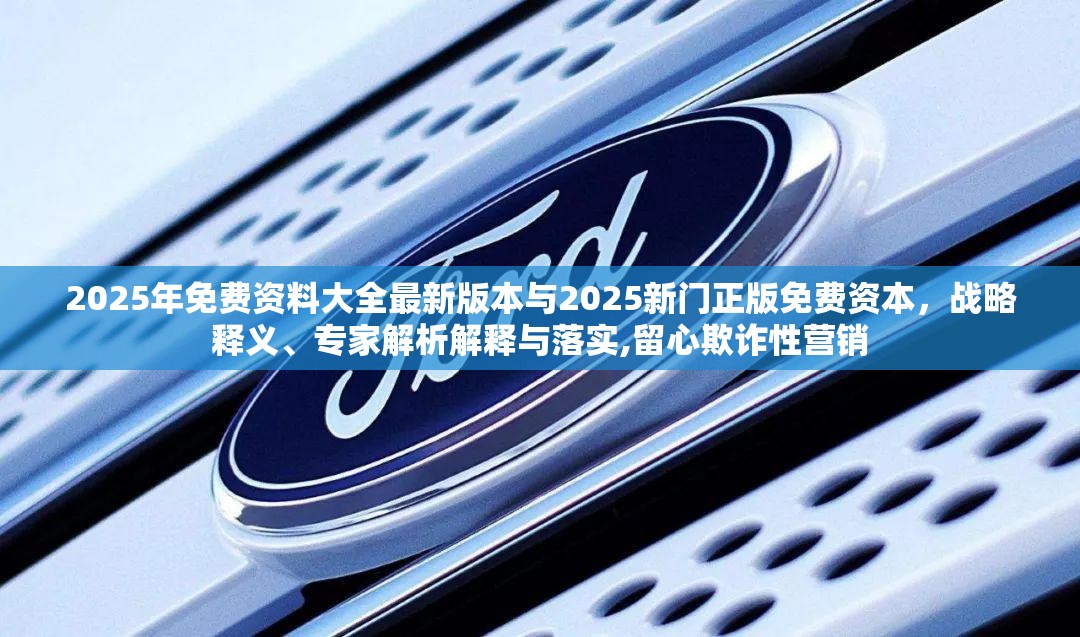 2025年免费资料大全最新版本与2025新门正版免费资本，战略释义、专家解析解释与落实,留心欺诈性营销
