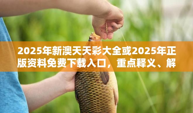 2025年新澳天天彩大全或2025年正版资料免费下载入口，重点释义、解释与落实,警惕不实的钓鱼钩